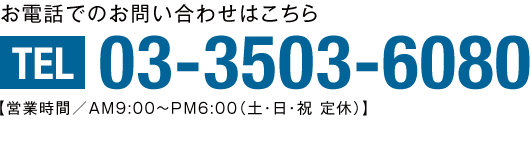 お電話でのお問い合わせはこちら03-3503-6080【営業時間／AM9:00〜PM6:00（土・日・祝 定休）】