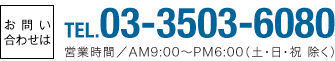 お問い合わせはTEL.03-3503-6080 営業時間／AM9:00〜PM6:00（土・日・祝 除く）