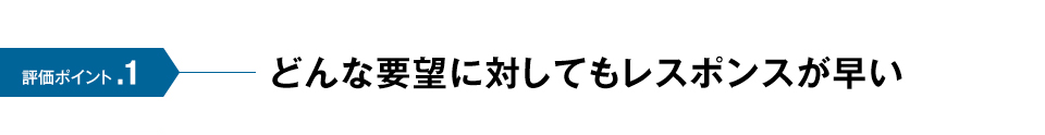 評価ポイント.1 どんな要望に対してもレスポンスが早い