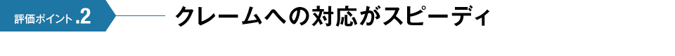 評価ポイント.2 クレームへの対応がスピーディ