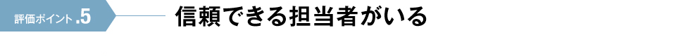 評価ポイント.5 信頼できる担当者がいる