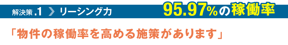 解決策.1 リーシング力 95.97%の稼働率「物件の稼働率を高める施策があります」