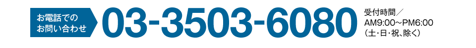 お電話でのお問い合わせ 03-3503-6080 受付時間/AM9:00〜PM6:00(土・日・祝、除く)