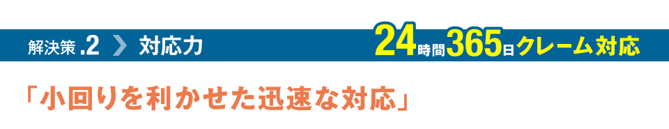 解決策.2 リーシング力 24時間365日クレーム対応「小回りを利かせた迅速な対応」