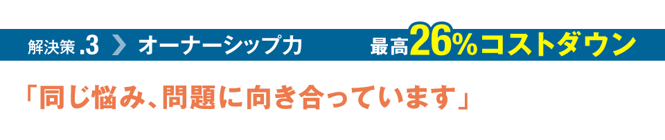 解決策.3 オーナーシップ力 最高26%コストダウン「同じ悩み、問題に向き合っています」